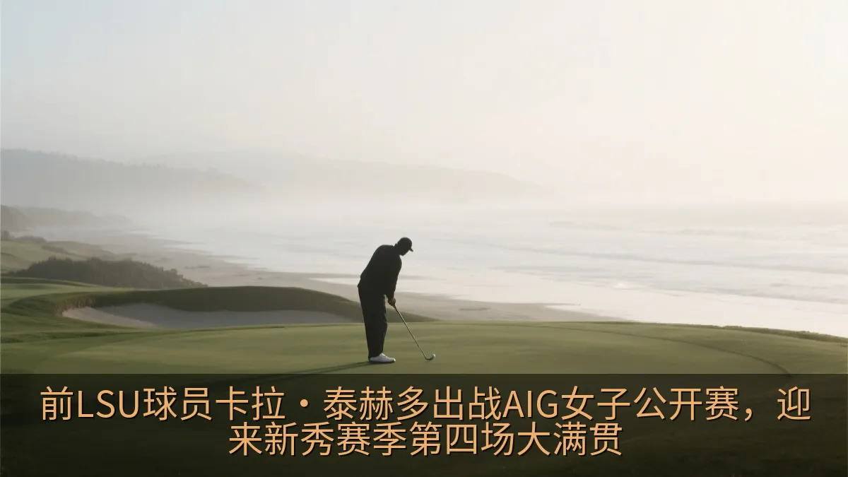前LSU球员卡拉·泰赫多出战AIG女子公开赛，迎来新秀赛季第四场大满贯
